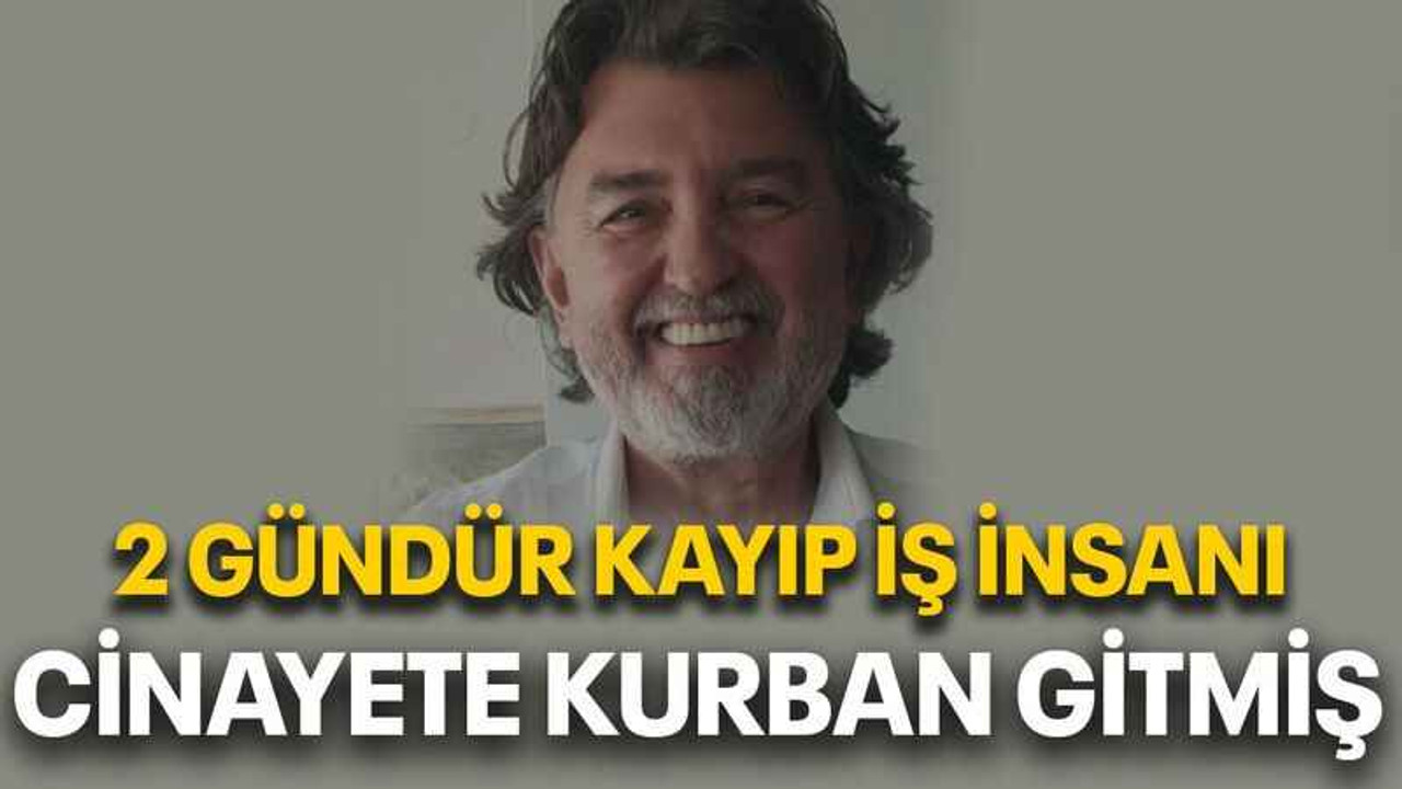2 gündür kayıp iş insanı cinayete kurban gitmiş